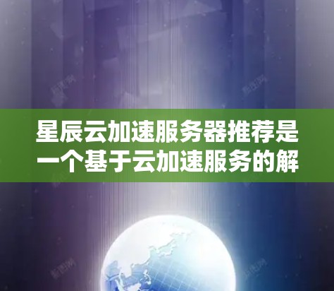 星辰云加速服务器推荐是一个基于云加速服务的解决方案,旨在提升文件和存储的下载速度。以下是对星辰云加速服务器的详细推荐和使用指南 星辰云加速服务器推荐是一个基于云加速服务的解决方案,旨在提升文件和存储的下载速度。以下是对星辰云加速服务器的详细推荐和使用指南