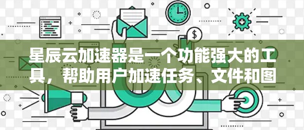 星辰云加速器是一个功能强大的工具,帮助用户加速任务、文件和图片处理,尤其适合需要快速完成任务的人。以下是一些关键点,帮助你更好地使用星辰云加速器 星辰云加速器是一个功能强大的工具,帮助用户加速任务、文件和图片处理,尤其适合需要快速完成任务的人。以下是一些关键点,帮助你更好地使用星辰云加速器