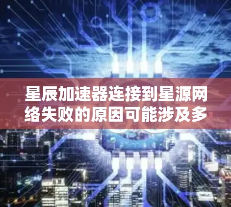 星辰加速器连接到星源网络失败的原因可能涉及多个方面，包括网络配置、星辰加速器的配置以及星源网络的管理。以下是逐步排查和解决这些问题的建议步骤
