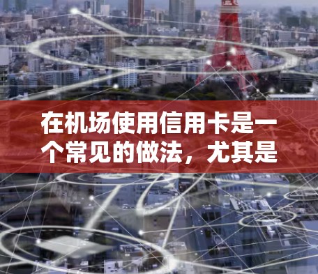 在机场使用信用卡是一个常见的做法,尤其是在需要支付行李费或购物时。以下是一些步骤和建议,帮助您更好地利用信用卡在机场 在机场使用信用卡是一个常见的做法,尤其是在需要支付行李费或购物时。以下是一些步骤和建议,帮助您更好地利用信用卡在机场