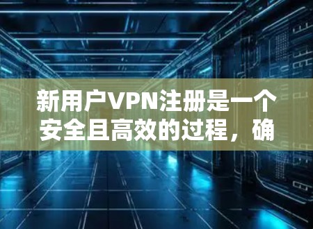 新用户VPN注册是一个安全且高效的过程,确保用户能够顺利访问所需服务。以下是一个详细的步骤指南 新用户VPN注册是一个安全且高效的过程,确保用户能够顺利访问所需服务。以下是一个详细的步骤指南