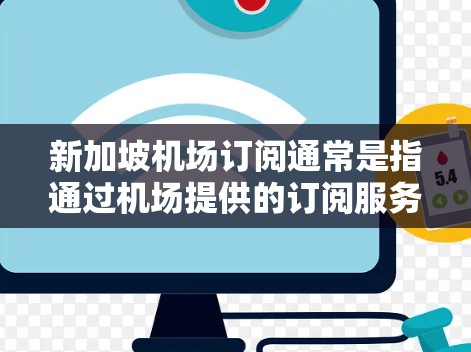 新加坡机场订阅通常是指通过机场提供的订阅服务，以获取额外的便利和信息。以下是一些新加坡机场订阅的相关信息