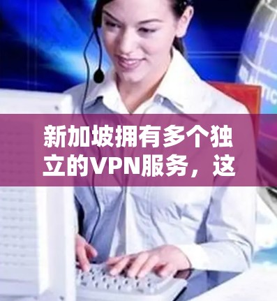 新加坡拥有多个独立的VPN服务，这些服务在全球范围内提供安全的网络连接。以下是新加坡VPN的主要信息