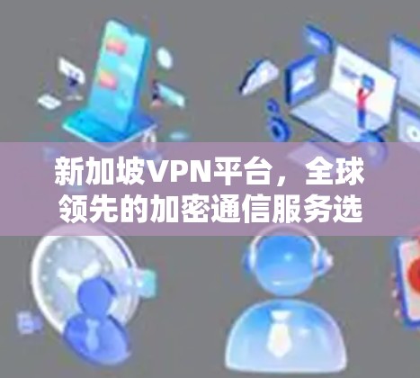 新加坡VPN平台，全球领先的加密通信服务选择