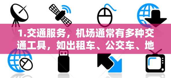 1.交通服务,机场通常有多种交通工具,如出租车、公交车、地铁等。你可以询问小青提供的交通服务如何,是否包括接送服务或专车出行 1.交通服务,机场通常有多种交通工具,如出租车、公交车、地铁等。你可以询问小青提供的交通服务如何,是否包括接送服务或专车出行
