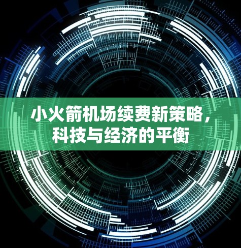 小火箭机场续费新策略,科技与经济的平衡 小火箭机场续费新策略,科技与经济的平衡