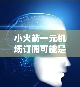 小火箭一元机场订阅可能是指某种订阅活动或优惠，具体含义可能因地区而异。以下是一些可能的解释和信息