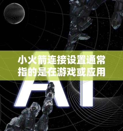 小火箭连接设置通常指的是在游戏或应用程序中配置小火箭（如大逃特逃中的小火箭）的属性和功能。以下是关于小火箭连接设置的常见内容和设置方法