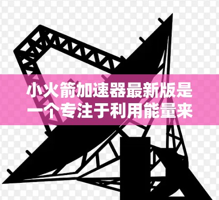 小火箭加速器最新版是一个专注于利用能量来加速小物体的技术,广泛应用于太空探测、航空航天等领域。以下是对其的详细分析 小火箭加速器最新版是一个专注于利用能量来加速小物体的技术,广泛应用于太空探测、航空航天等领域。以下是对其的详细分析