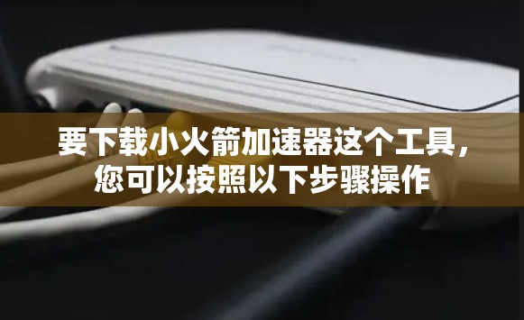 要下载小火箭加速器这个工具,您可以按照以下步骤操作 要下载小火箭加速器这个工具,您可以按照以下步骤操作