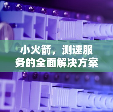 小火箭，测速服务的全面解决方案