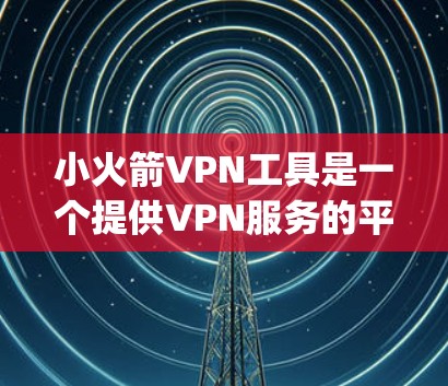 小火箭VPN工具是一个提供VPN服务的平台，旨在帮助用户 securely访问互联网资源。以下是对小火箭VPN工具的详细分析