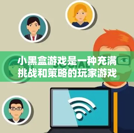 小黑盒游戏是一种充满挑战和策略的玩家游戏，通过解开任务卡和打开盒子来揭开谜题，最终找到隐藏的宝物。以下是一些关键点来理解和玩这个游戏