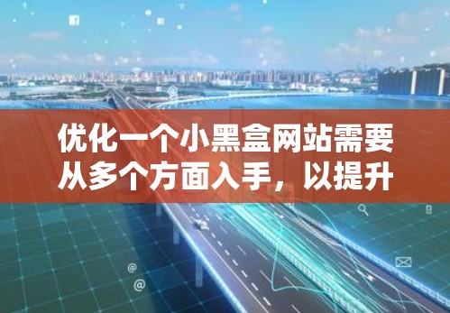 优化一个小黑盒网站需要从多个方面入手,以提升用户体验和整体表现。以下是一个有条理的优化计划 优化一个小黑盒网站需要从多个方面入手,以提升用户体验和整体表现。以下是一个有条理的优化计划