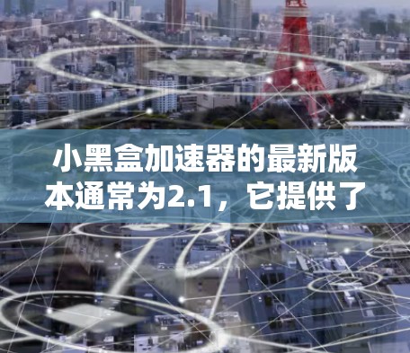 小黑盒加速器的最新版本通常为2.1,它提供了一系列优化功能,包括 小黑盒加速器的最新版本通常为2.1,它提供了一系列优化功能,包括