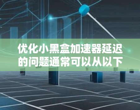 优化小黑盒加速器延迟的问题通常可以从以下几个方面进行排查和解决