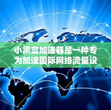 小黑盒加速器是一种专为加速国际网络流量设计的网络加速技术，主要用于提升Web浏览、视频流播放和在线游戏等高负载需求下的用户体验。以下是关于小黑盒加速器国际线路的详细分析