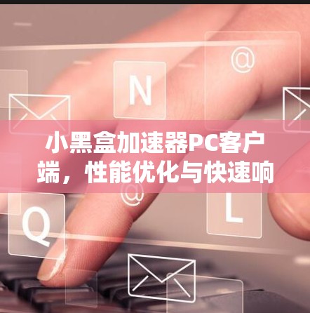 小黑盒加速器PC客户端,性能优化与快速响应 小黑盒加速器PC客户端,性能优化与快速响应