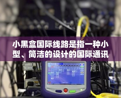 小黑盒国际线路是指一种小型、简洁的设计的国际通讯设备，通常用于国际通话、数据传输或其他国际网络需求。以下是对该概念的详细分析