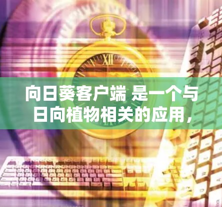 向日葵客户端 是一个与日向植物相关的应用,可能属于日向植物教育、种植、游戏或娱乐领域的应用。以下是一些可能的关键信息和用途 向日葵客户端 是一个与日向植物相关的应用,可能属于日向植物教育、种植、游戏或娱乐领域的应用。以下是一些可能的关键信息和用途