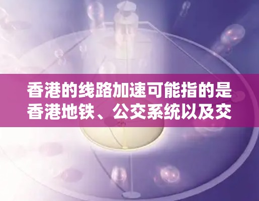 香港的线路加速可能指的是香港地铁、公交系统以及交通网络的进一步发展和优化。香港作为国际化大都市,交通网络正在逐步完善,以满足市民对便捷、高效出行的需求。以下是一些可能涉及的方面 香港的线路加速可能指的是香港地铁、公交系统以及交通网络的进一步发展和优化。香港作为国际化大都市,交通网络正在逐步完善,以满足市民对便捷、高效出行的需求。以下是一些可能涉及的方面