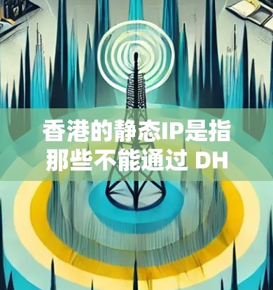 香港的静态IP是指那些不能通过 DHCP服务动态调整的网络IP地址。由于香港实行一国两制，其网络管理遵循国家机密，公开信息有限，因此关于香港静态IP的具体规则和管理方式可能较为复杂