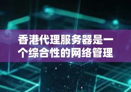 香港代理服务器是一个综合性的网络管理工具，主要用于处理香港本地服务器和外部服务器之间的连接。以下是关于香港代理服务器的详细分析