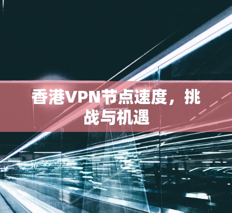 香港VPN节点速度，挑战与机遇