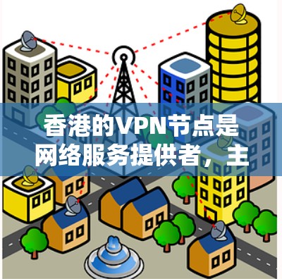 香港的VPN节点是网络服务提供者，主要分布在香港和内地。以下是香港的几个主要VPN节点及其简介
