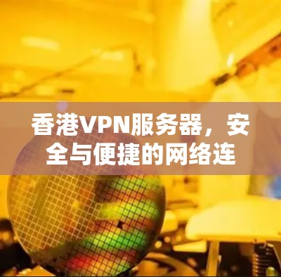香港VPN服务器,安全与便捷的网络连接,不容错过 香港VPN服务器,安全与便捷的网络连接,不容错过