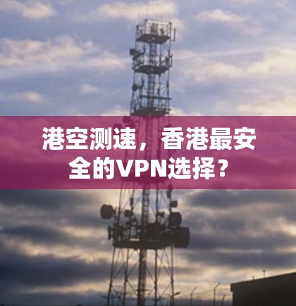 港空测速,香港最安全的VPN选择? 港空测速,香港最安全的VPN选择?