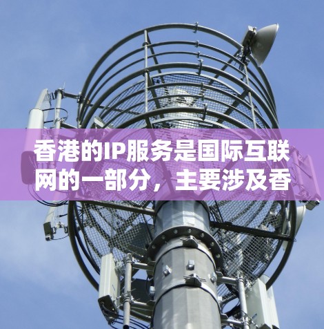 香港的IP服务是国际互联网的一部分，主要涉及香港本地和国际网络的管理。以下是关于香港IP服务的详细总结