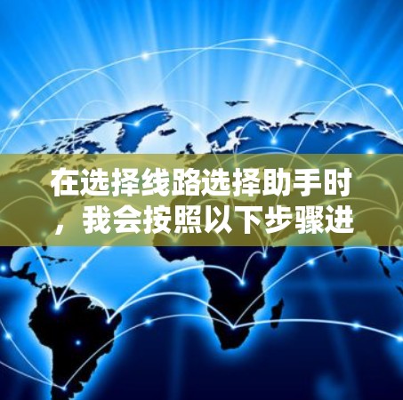 在选择线路选择助手时,我会按照以下步骤进行评估和决策 在选择线路选择助手时,我会按照以下步骤进行评估和决策
