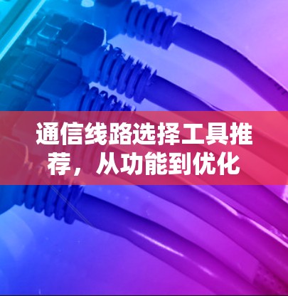 通信线路选择工具推荐，从功能到优化