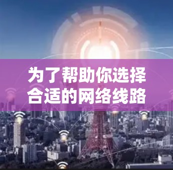 为了帮助你选择合适的网络线路选择工具，以下是一些建议，根据你的需求和网络环境来决定最适合你的工具