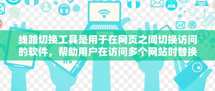 线路切换工具是用于在网页之间切换访问的软件,帮助用户在访问多个网站时替换访问点。以下是关于线路切换工具的详细步骤和注意事项 线路切换工具是用于在网页之间切换访问的软件,帮助用户在访问多个网站时替换访问点。以下是关于线路切换工具的详细步骤和注意事项