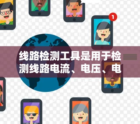 线路检测工具是用于检测线路电流、电压、电阻等参数的电子设备,帮助维护和排查线路问题。以下是详细介绍 线路检测工具是用于检测线路电流、电压、电阻等参数的电子设备,帮助维护和排查线路问题。以下是详细介绍