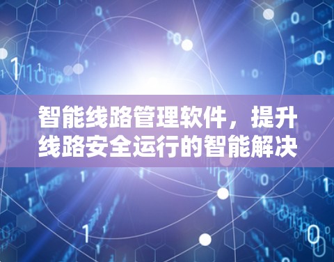 智能线路管理软件,提升线路安全运行的智能解决方案 智能线路管理软件,提升线路安全运行的智能解决方案