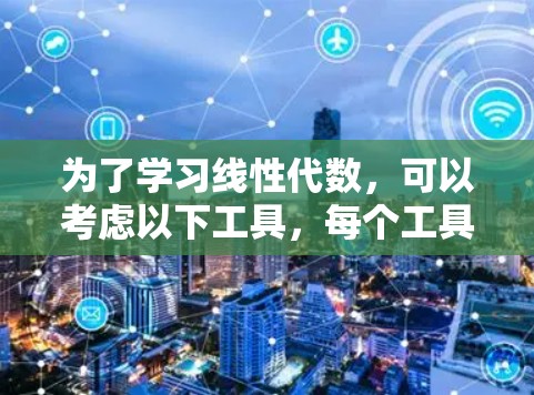 为了学习线性代数，可以考虑以下工具，每个工具都有其独特的优势和适用场景