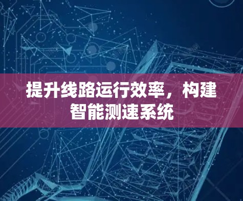 提升线路运行效率，构建智能测速系统