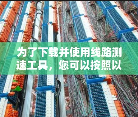 为了下载并使用线路测速工具,您可以按照以下步骤进行 为了下载并使用线路测速工具,您可以按照以下步骤进行