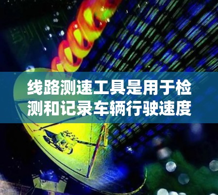 线路测速工具是用于检测和记录车辆行驶速度的设备或系统。以下是一些常见的线路测速工具及其特点