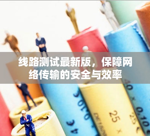 线路测试最新版,保障网络传输的安全与效率 线路测试最新版,保障网络传输的安全与效率
