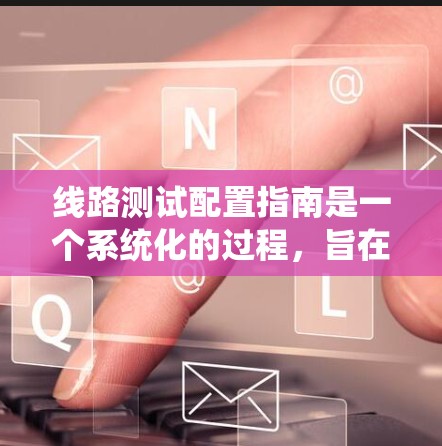 线路测试配置指南是一个系统化的过程,旨在确保电力线路在各种条件下能够正常运行。以下是一个全面的指南,涵盖测试的主要步骤和注意事项 线路测试配置指南是一个系统化的过程,旨在确保电力线路在各种条件下能够正常运行。以下是一个全面的指南,涵盖测试的主要步骤和注意事项