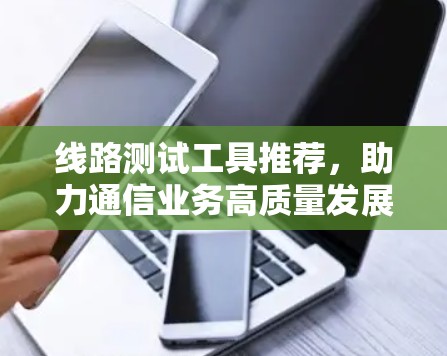 线路测试工具推荐，助力通信业务高质量发展