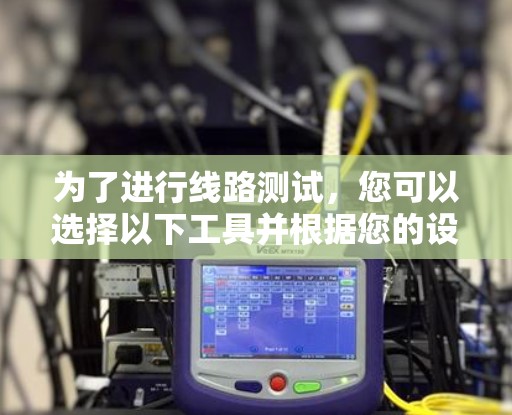 为了进行线路测试，您可以选择以下工具并根据您的设备类型和测试需求进行选择
