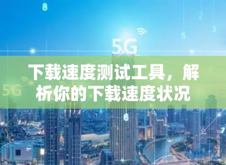下载速度测试工具,解析你的下载速度状况 下载速度测试工具,解析你的下载速度状况