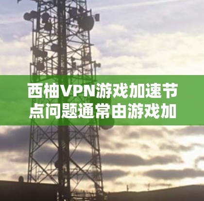 西柚VPN游戏加速节点问题通常由游戏加载速度过快引起，导致服务器无法及时响应，从而生成更多的加速节点。以下是一些可能的原因和解决方法