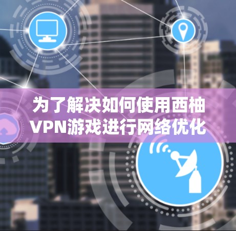 为了解决如何使用西柚VPN游戏进行网络优化测试的问题,以下是一个系统化的指南,涵盖各个步骤和可能遇到的挑战 为了解决如何使用西柚VPN游戏进行网络优化测试的问题,以下是一个系统化的指南,涵盖各个步骤和可能遇到的挑战