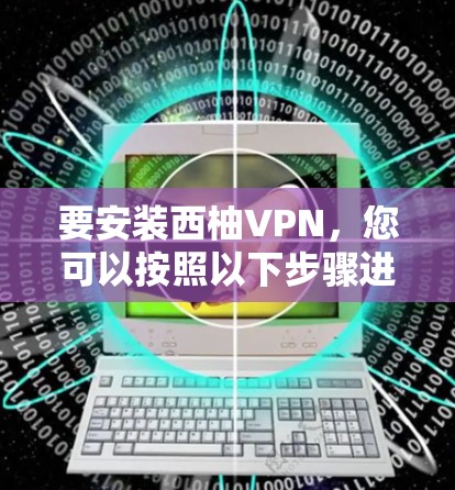 要安装西柚VPN,您可以按照以下步骤进行操作 要安装西柚VPN,您可以按照以下步骤进行操作